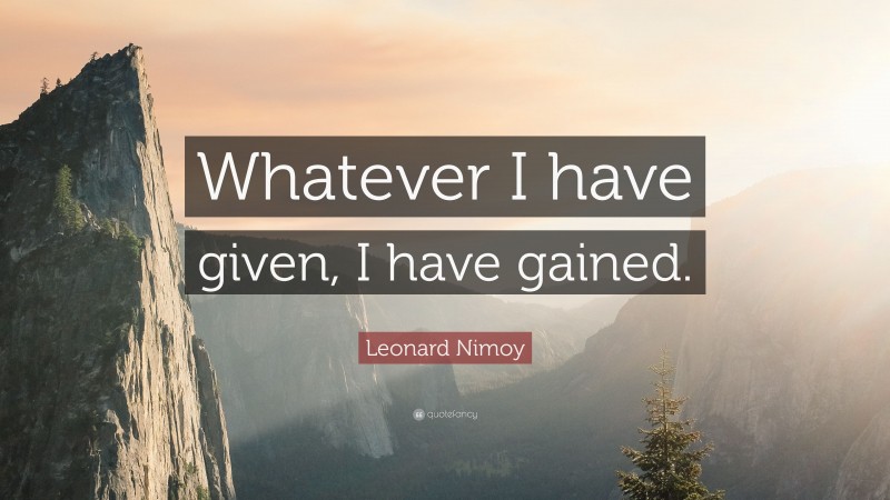 Leonard Nimoy Quote: “Whatever I have given, I have gained.”