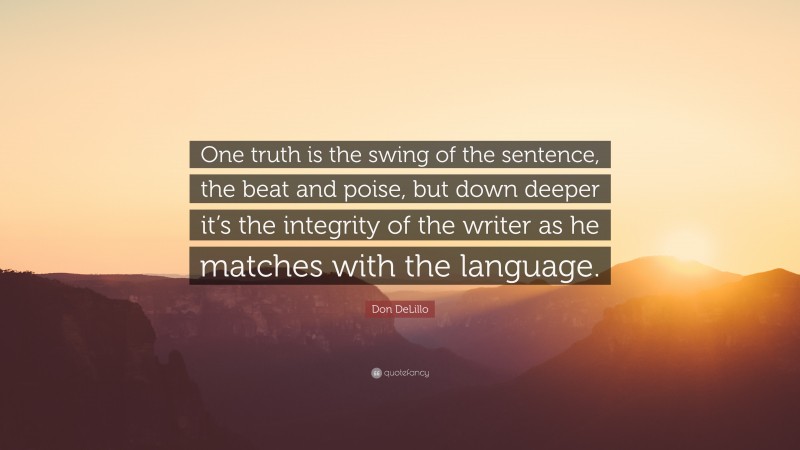 Don DeLillo Quote: “One truth is the swing of the sentence, the beat and poise, but down deeper it’s the integrity of the writer as he matches with the language.”