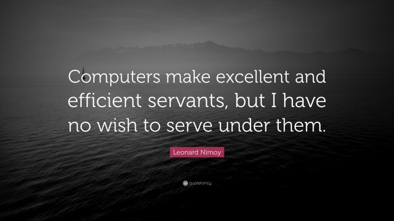Leonard Nimoy Quote: “Computers make excellent and efficient servants, but I have no wish to serve under them.”