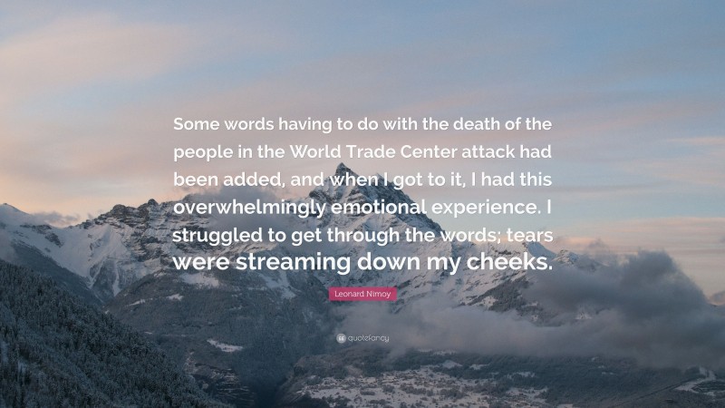 Leonard Nimoy Quote: “Some words having to do with the death of the people in the World Trade Center attack had been added, and when I got to it, I had this overwhelmingly emotional experience. I struggled to get through the words; tears were streaming down my cheeks.”