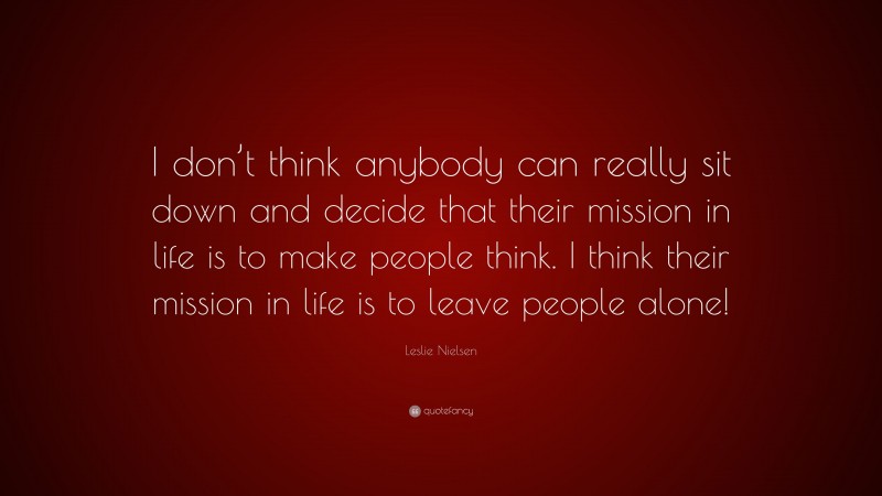 Leslie Nielsen Quote: “I don’t think anybody can really sit down and decide that their mission in life is to make people think. I think their mission in life is to leave people alone!”