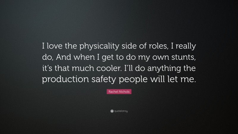 Rachel Nichols Quote: “I love the physicality side of roles, I really do, And when I get to do my own stunts, it’s that much cooler. I’ll do anything the production safety people will let me.”