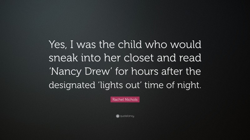 Rachel Nichols Quote: “Yes, I was the child who would sneak into her closet and read ‘Nancy Drew’ for hours after the designated ‘lights out’ time of night.”