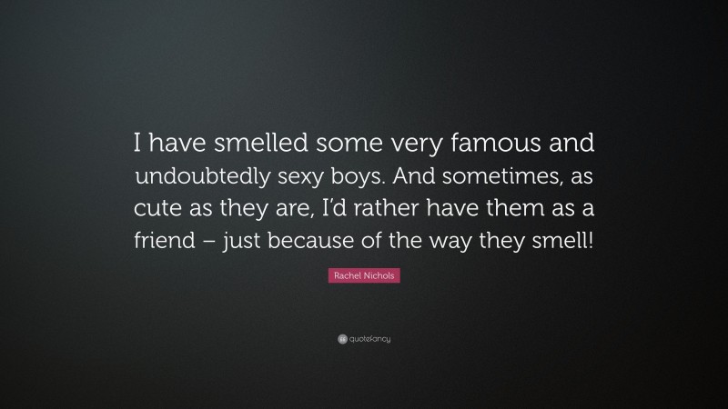 Rachel Nichols Quote: “I have smelled some very famous and undoubtedly sexy boys. And sometimes, as cute as they are, I’d rather have them as a friend – just because of the way they smell!”