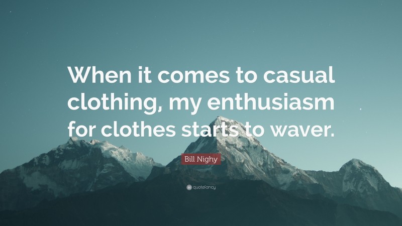 Bill Nighy Quote: “When it comes to casual clothing, my enthusiasm for clothes starts to waver.”