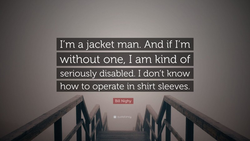 Bill Nighy Quote: “I’m a jacket man. And if I’m without one, I am kind of seriously disabled. I don’t know how to operate in shirt sleeves.”