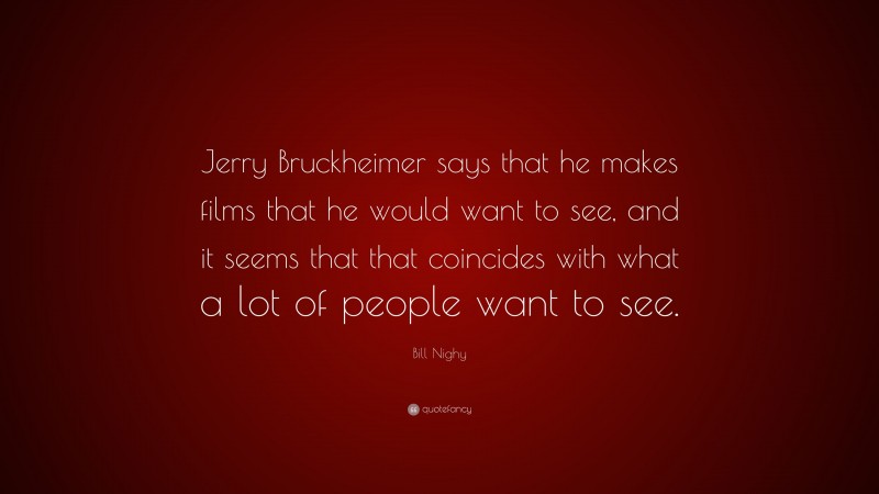 Bill Nighy Quote: “Jerry Bruckheimer says that he makes films that he would want to see, and it seems that that coincides with what a lot of people want to see.”