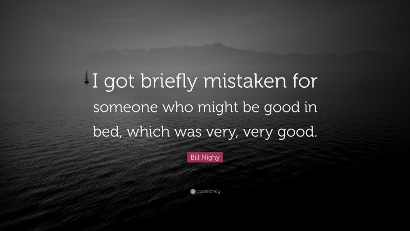 Bill Nighy Quote: “I got briefly mistaken for someone who might be good in bed, which was very, very good.”