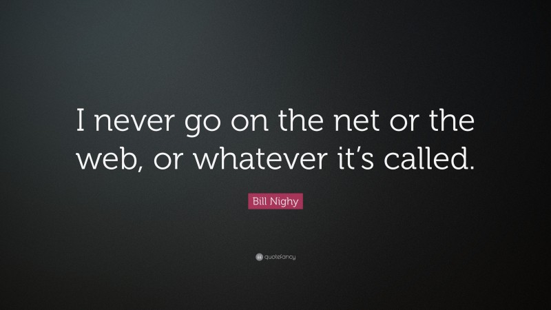 Bill Nighy Quote: “I never go on the net or the web, or whatever it’s called.”