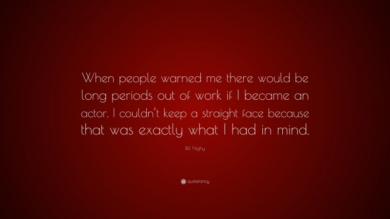 Bill Nighy Quote: “When people warned me there would be long periods out of work if I became an actor, I couldn’t keep a straight face because that was exactly what I had in mind.”