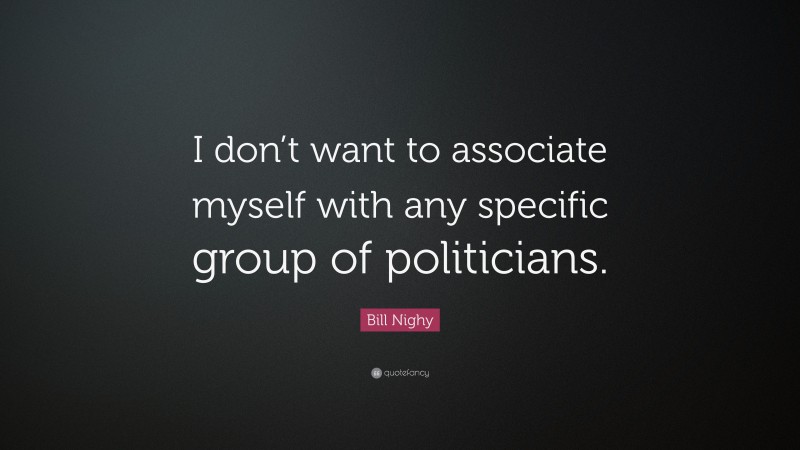 Bill Nighy Quote: “I don’t want to associate myself with any specific group of politicians.”