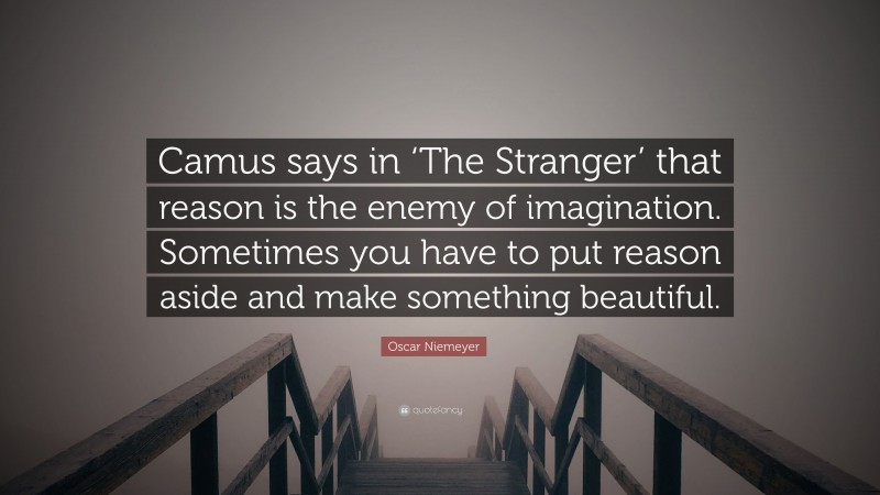 Oscar Niemeyer Quote: “Camus says in ‘The Stranger’ that reason is the enemy of imagination. Sometimes you have to put reason aside and make something beautiful.”