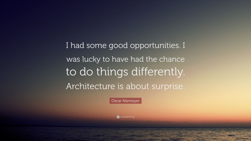 Oscar Niemeyer Quote: “I had some good opportunities. I was lucky to have had the chance to do things differently. Architecture is about surprise.”