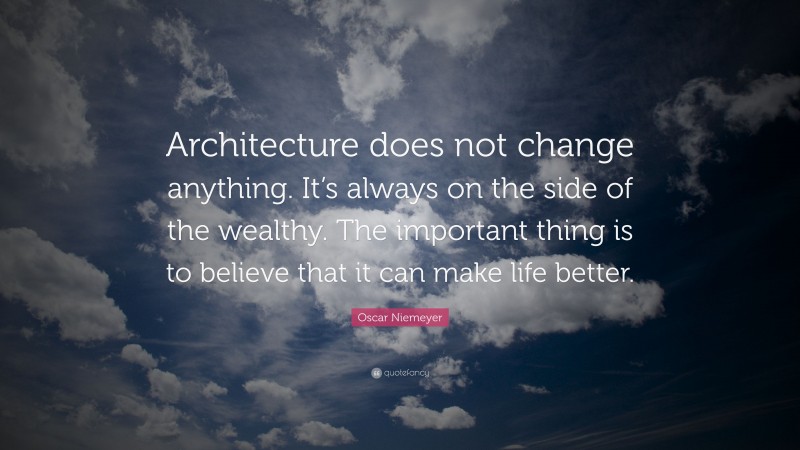 Oscar Niemeyer Quote: “Architecture does not change anything. It’s always on the side of the wealthy. The important thing is to believe that it can make life better.”