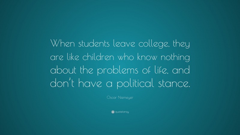 Oscar Niemeyer Quote: “When students leave college, they are like children who know nothing about the problems of life, and don’t have a political stance.”