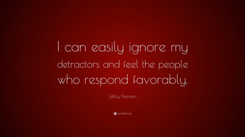 LeRoy Neiman Quote: “I can easily ignore my detractors and feel the people who respond favorably.”