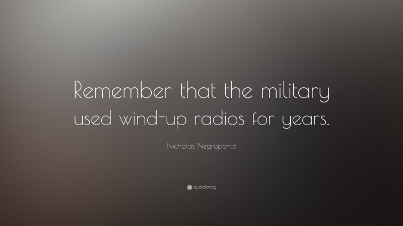 Nicholas Negroponte Quote: “Remember that the military used wind-up radios for years.”