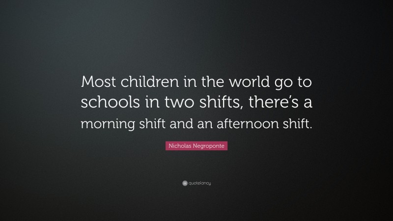 Nicholas Negroponte Quote: “Most children in the world go to schools in two shifts, there’s a morning shift and an afternoon shift.”