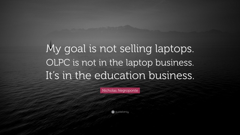 Nicholas Negroponte Quote: “My goal is not selling laptops. OLPC is not in the laptop business. It’s in the education business.”