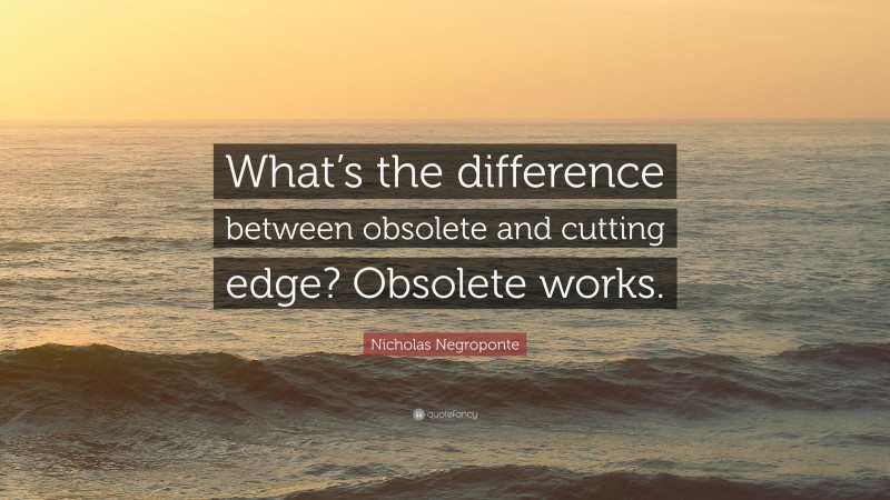 Nicholas Negroponte Quote: “What’s the difference between obsolete and cutting edge? Obsolete works.”