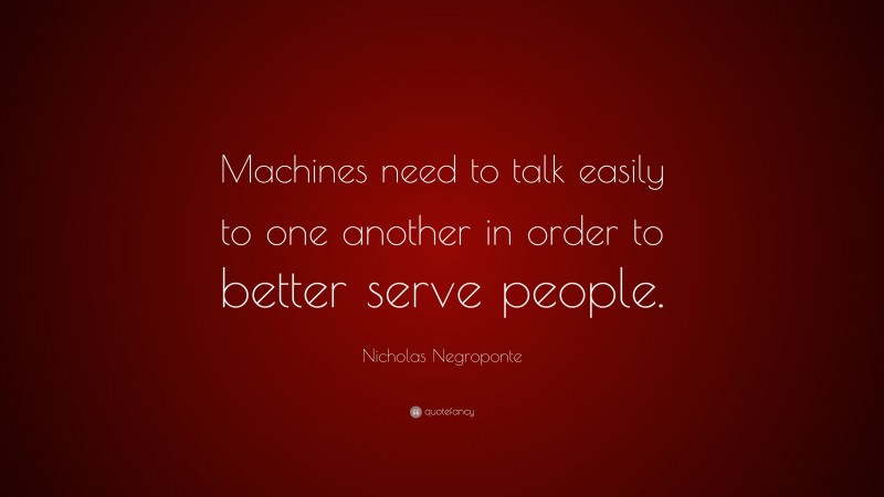 Nicholas Negroponte Quote: “Machines need to talk easily to one another in order to better serve people.”