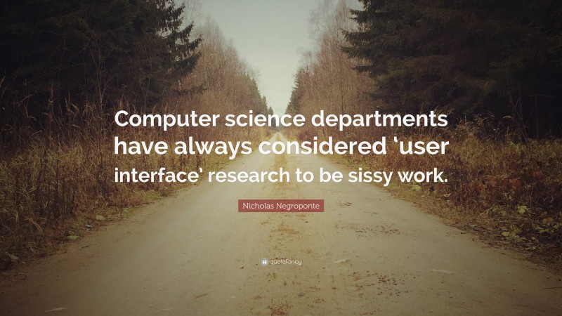 Nicholas Negroponte Quote: “Computer science departments have always considered ‘user interface’ research to be sissy work.”
