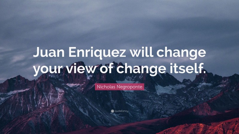 Nicholas Negroponte Quote: “Juan Enriquez will change your view of change itself.”