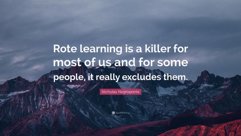 Nicholas Negroponte Quote: “Rote learning is a killer for most of us and for some people, it really excludes them.”
