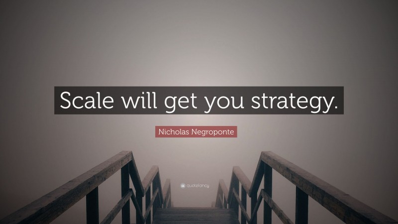 Nicholas Negroponte Quote: “Scale will get you strategy.”