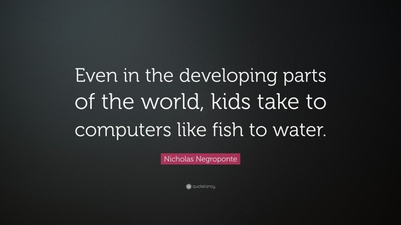 Nicholas Negroponte Quote: “Even in the developing parts of the world, kids take to computers like fish to water.”