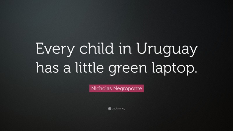 Nicholas Negroponte Quote: “Every child in Uruguay has a little green laptop.”