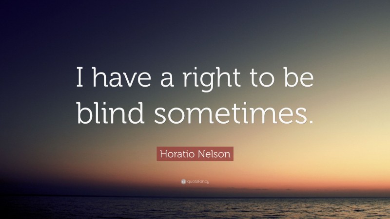 Horatio Nelson Quote: “I have a right to be blind sometimes.”