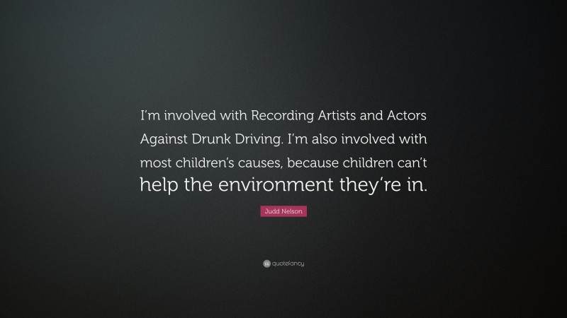 Judd Nelson Quote: “I’m involved with Recording Artists and Actors Against Drunk Driving. I’m also involved with most children’s causes, because children can’t help the environment they’re in.”