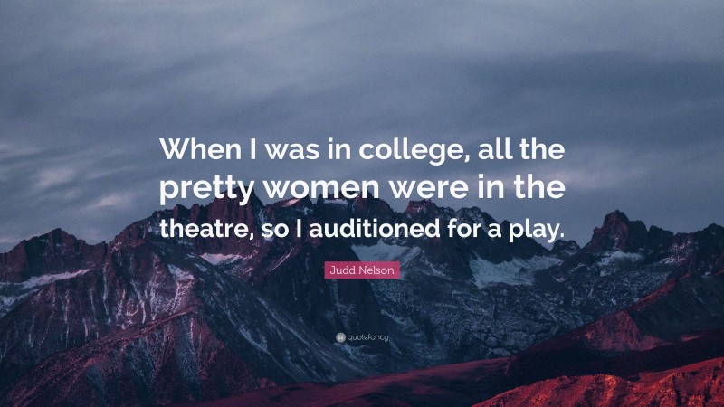 Judd Nelson Quote: “When I was in college, all the pretty women were in the theatre, so I auditioned for a play.”
