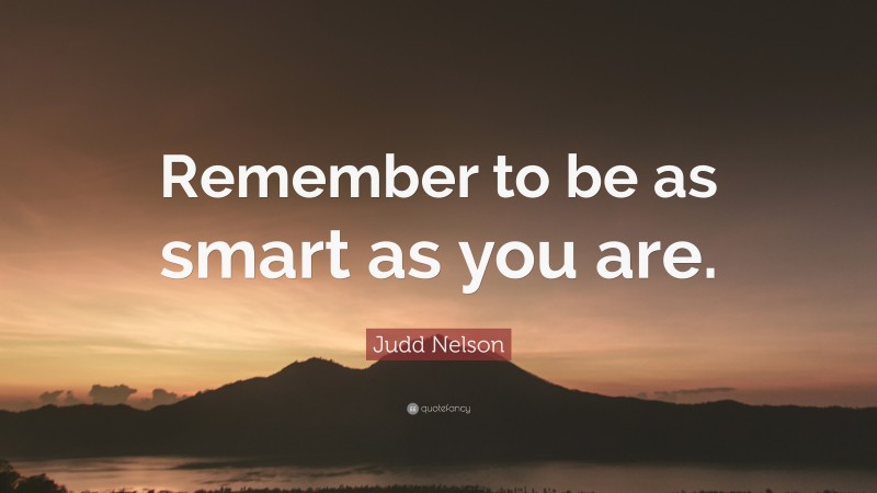 Judd Nelson Quote: “Remember to be as smart as you are.”
