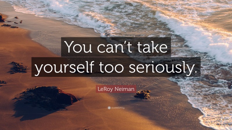 LeRoy Neiman Quote: “You can’t take yourself too seriously.”