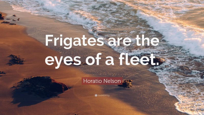 Horatio Nelson Quote: “Frigates are the eyes of a fleet.”