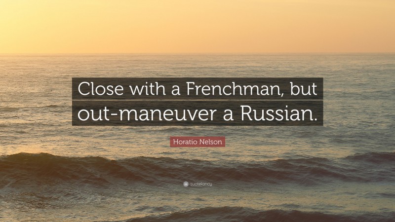 Horatio Nelson Quote: “Close with a Frenchman, but out-maneuver a Russian.”