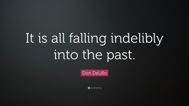 Don DeLillo Quote: “It is all falling indelibly into the past.”