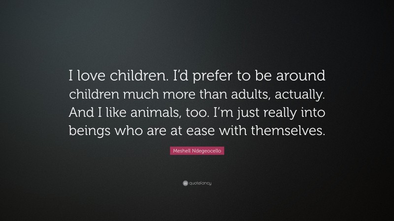 Meshell Ndegeocello Quote: “I love children. I’d prefer to be around children much more than adults, actually. And I like animals, too. I’m just really into beings who are at ease with themselves.”