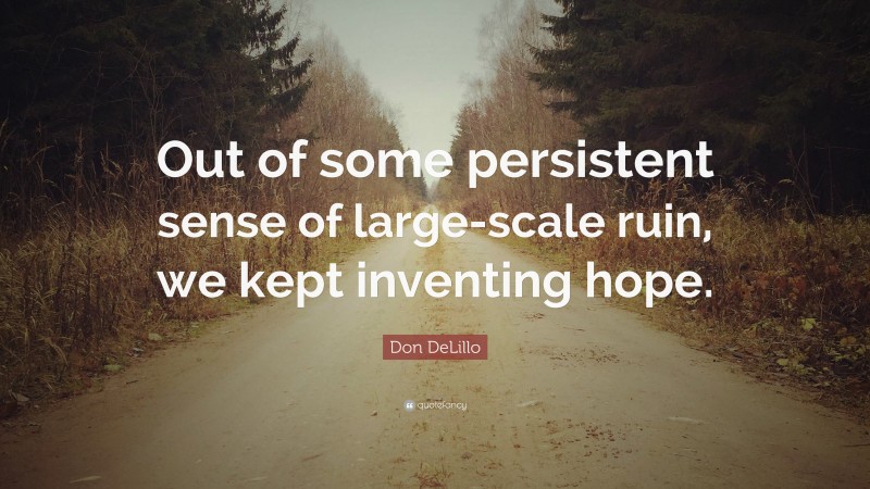 Don DeLillo Quote: “Out of some persistent sense of large-scale ruin, we kept inventing hope.”