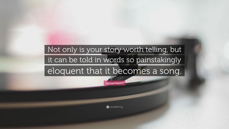 Gloria Naylor Quote: “Not only is your story worth telling, but it can be told in words so painstakingly eloquent that it becomes a song.”