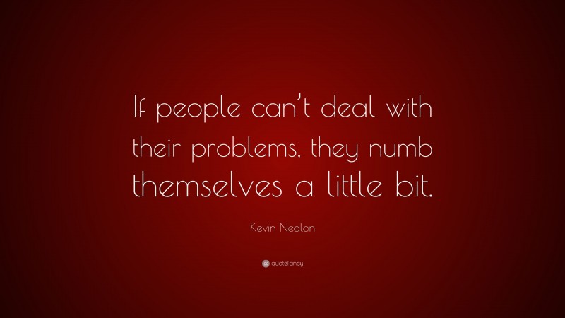 Kevin Nealon Quote: “If people can’t deal with their problems, they numb themselves a little bit.”