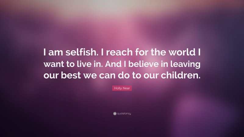 Holly Near Quote: “I am selfish. I reach for the world I want to live in. And I believe in leaving our best we can do to our children.”