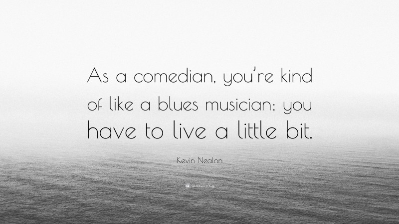 Kevin Nealon Quote: “As a comedian, you’re kind of like a blues musician; you have to live a little bit.”