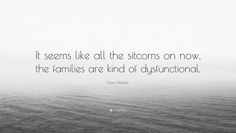 Kevin Nealon Quote: “It seems like all the sitcoms on now, the families are kind of dysfunctional.”