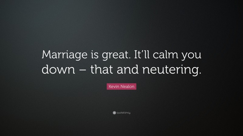 Kevin Nealon Quote: “Marriage is great. It’ll calm you down – that and neutering.”