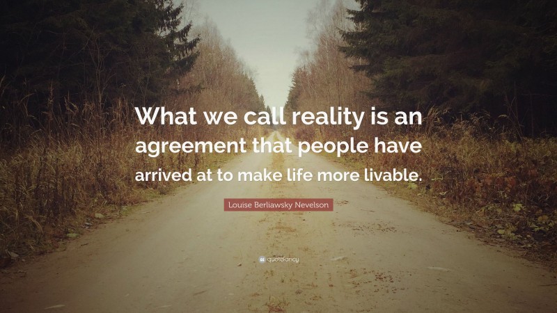 Louise Berliawsky Nevelson Quote: “What we call reality is an agreement that people have arrived at to make life more livable.”