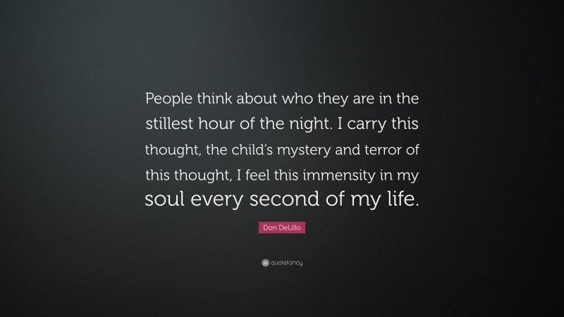 Don DeLillo Quote: “People think about who they are in the stillest hour of the night. I carry this thought, the child’s mystery and terror of this thought, I feel this immensity in my soul every second of my life.”