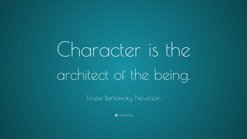 Louise Berliawsky Nevelson Quote: “Character is the architect of the being.”